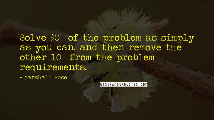 Marshall Rose Quotes: Solve 90% of the problem as simply as you can, and then remove the other 10% from the problem requirements.