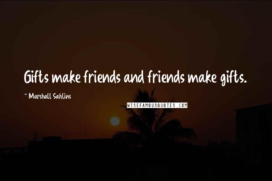 Marshall Sahlins Quotes: Gifts make friends and friends make gifts.