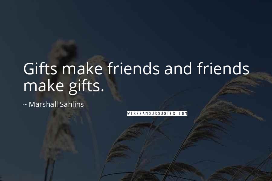 Marshall Sahlins Quotes: Gifts make friends and friends make gifts.