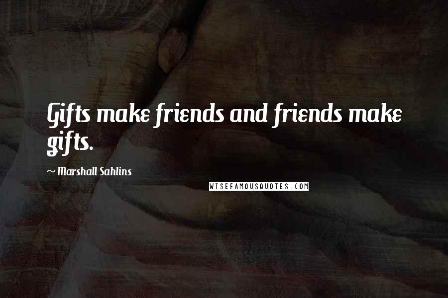 Marshall Sahlins Quotes: Gifts make friends and friends make gifts.