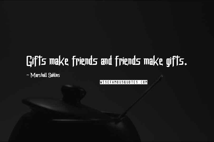 Marshall Sahlins Quotes: Gifts make friends and friends make gifts.