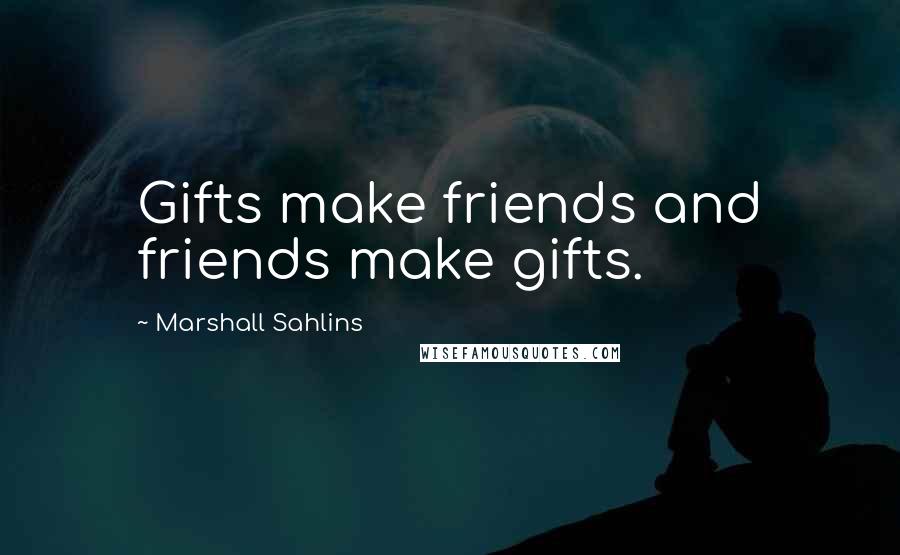 Marshall Sahlins Quotes: Gifts make friends and friends make gifts.