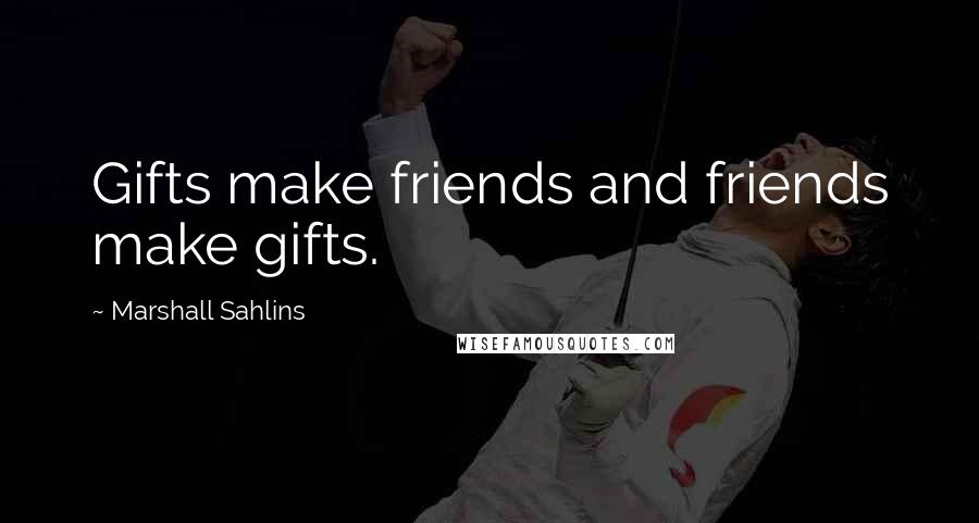 Marshall Sahlins Quotes: Gifts make friends and friends make gifts.