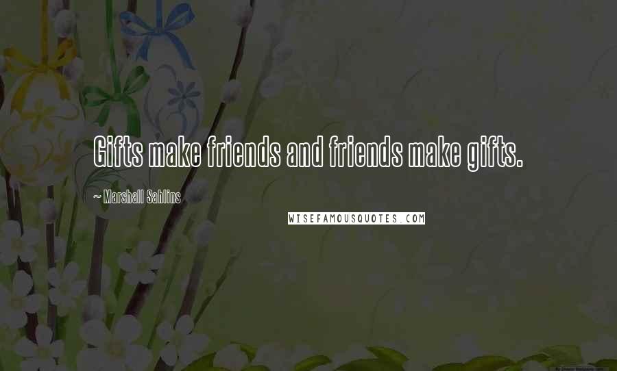 Marshall Sahlins Quotes: Gifts make friends and friends make gifts.