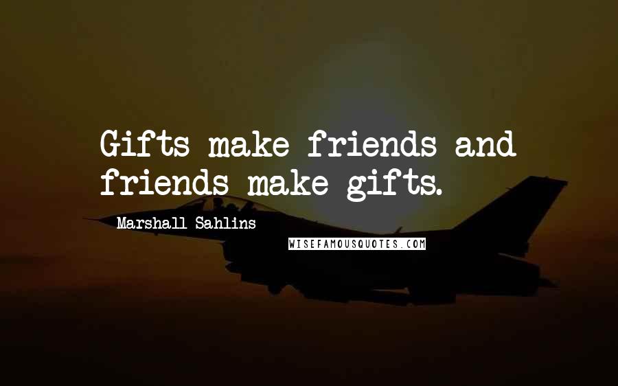 Marshall Sahlins Quotes: Gifts make friends and friends make gifts.