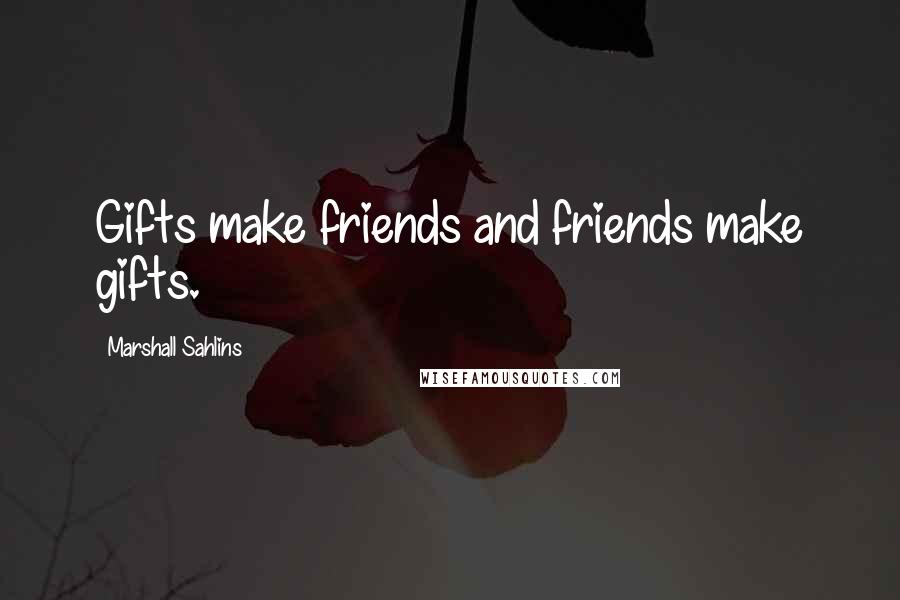 Marshall Sahlins Quotes: Gifts make friends and friends make gifts.