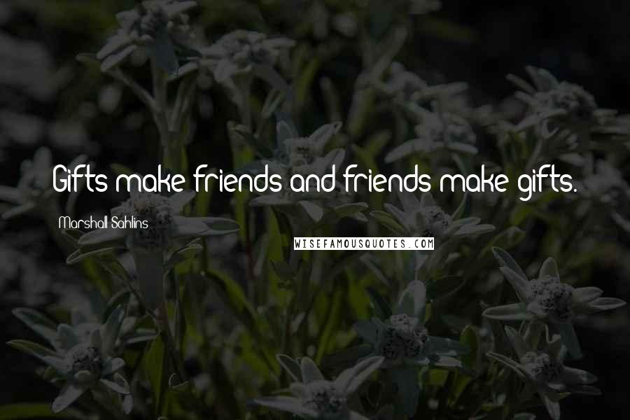 Marshall Sahlins Quotes: Gifts make friends and friends make gifts.