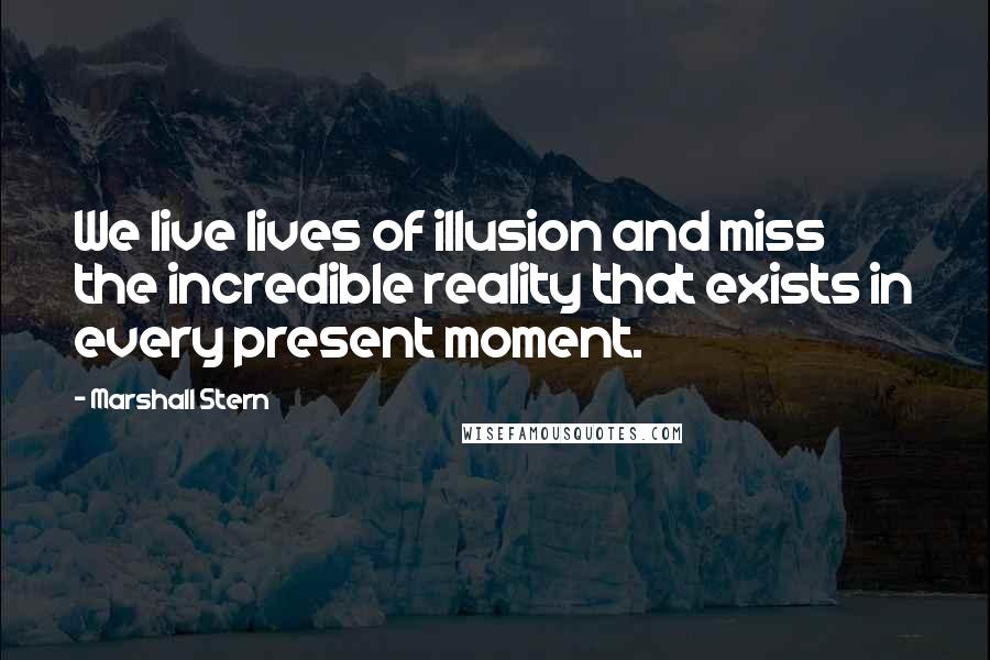 Marshall Stern Quotes: We live lives of illusion and miss the incredible reality that exists in every present moment.