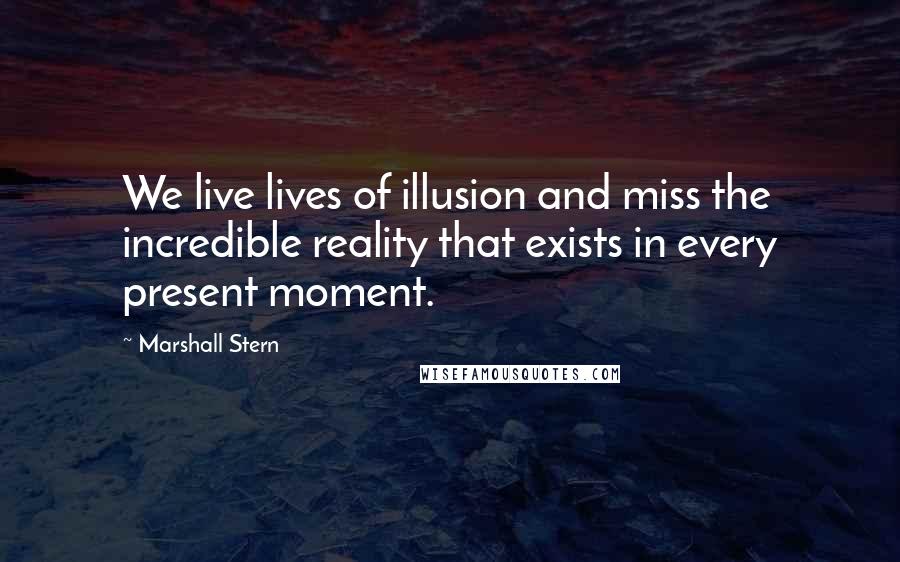 Marshall Stern Quotes: We live lives of illusion and miss the incredible reality that exists in every present moment.