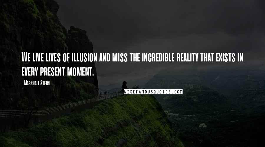 Marshall Stern Quotes: We live lives of illusion and miss the incredible reality that exists in every present moment.