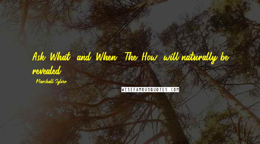 Marshall Sylver Quotes: Ask 'What' and 'When.' The 'How' will naturally be revealed.