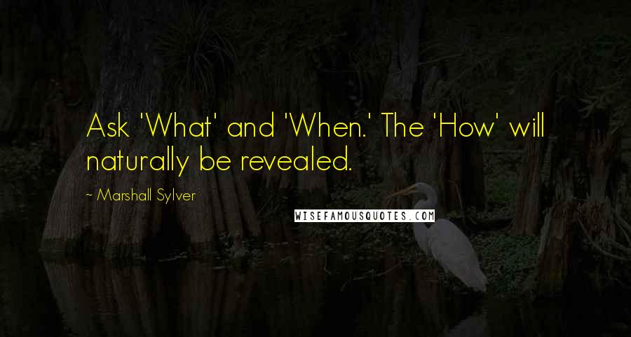 Marshall Sylver Quotes: Ask 'What' and 'When.' The 'How' will naturally be revealed.