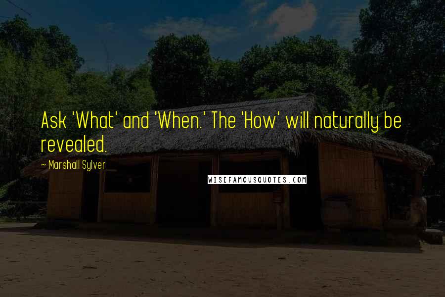 Marshall Sylver Quotes: Ask 'What' and 'When.' The 'How' will naturally be revealed.