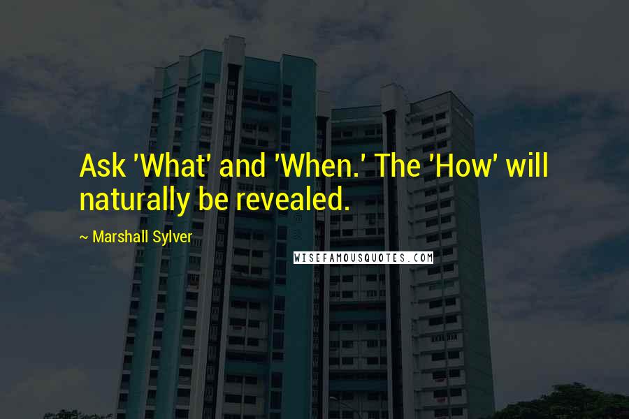 Marshall Sylver Quotes: Ask 'What' and 'When.' The 'How' will naturally be revealed.