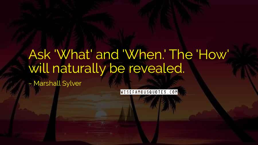 Marshall Sylver Quotes: Ask 'What' and 'When.' The 'How' will naturally be revealed.