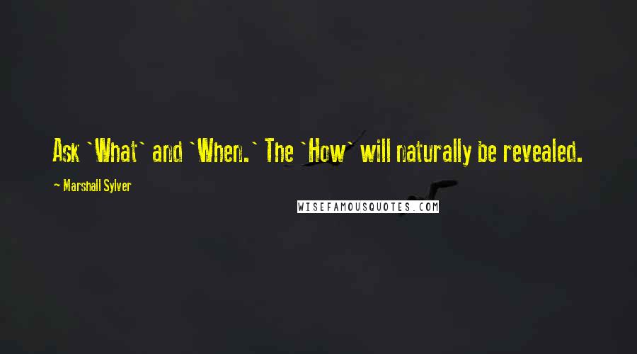 Marshall Sylver Quotes: Ask 'What' and 'When.' The 'How' will naturally be revealed.
