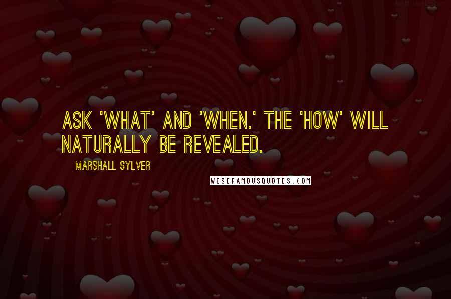 Marshall Sylver Quotes: Ask 'What' and 'When.' The 'How' will naturally be revealed.