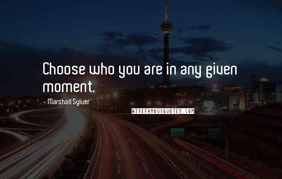 Marshall Sylver Quotes: Choose who you are in any given moment.