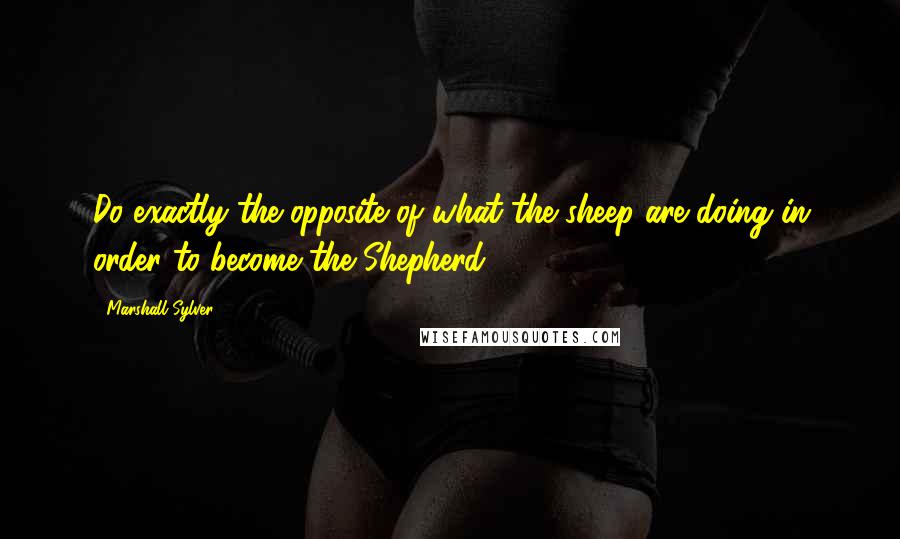 Marshall Sylver Quotes: Do exactly the opposite of what the sheep are doing in order to become the Shepherd.