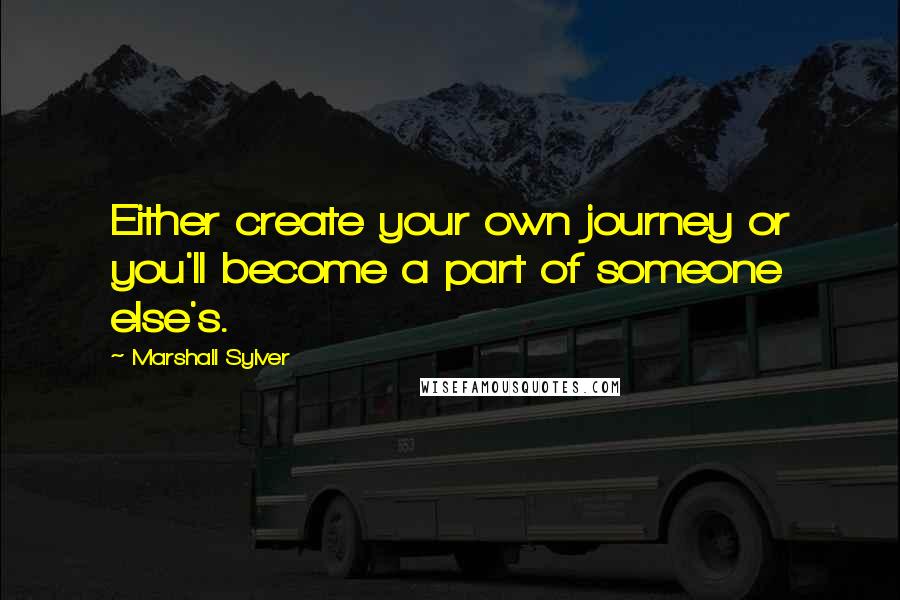Marshall Sylver Quotes: Either create your own journey or you'll become a part of someone else's.