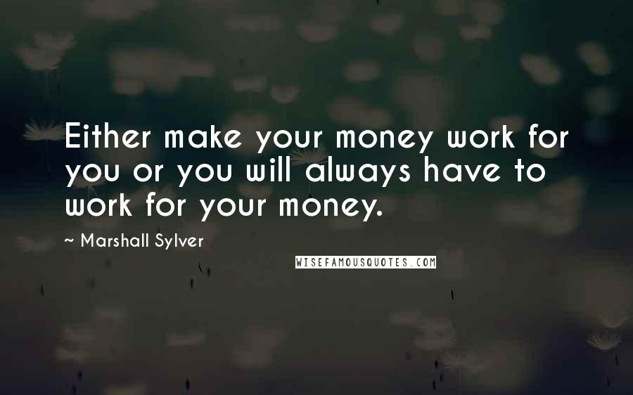 Marshall Sylver Quotes: Either make your money work for you or you will always have to work for your money.