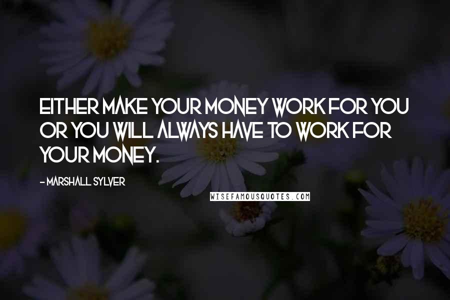 Marshall Sylver Quotes: Either make your money work for you or you will always have to work for your money.