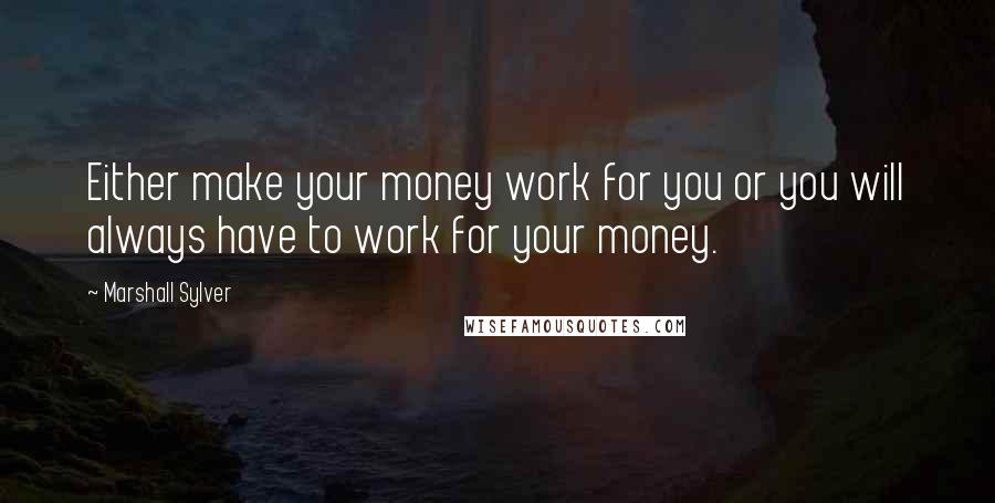 Marshall Sylver Quotes: Either make your money work for you or you will always have to work for your money.