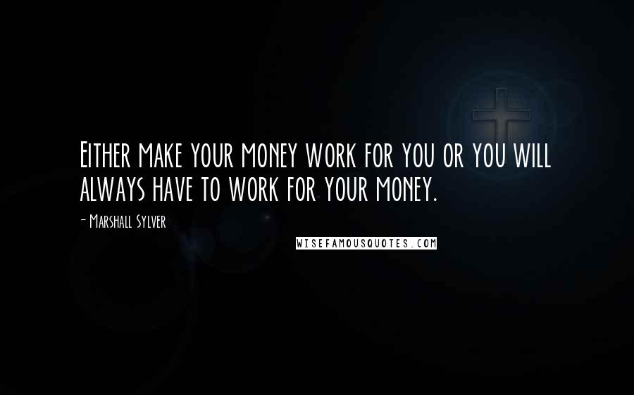 Marshall Sylver Quotes: Either make your money work for you or you will always have to work for your money.