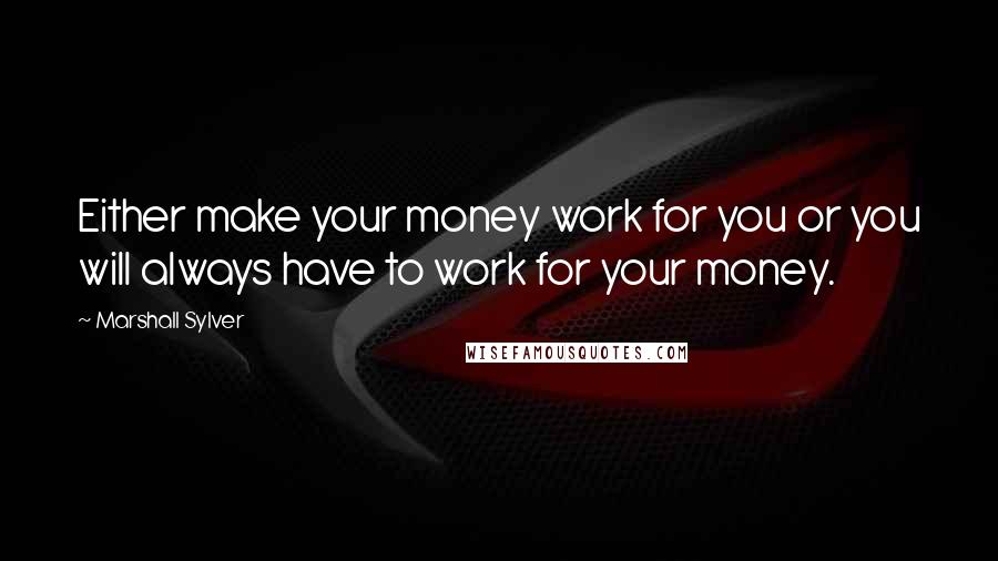 Marshall Sylver Quotes: Either make your money work for you or you will always have to work for your money.