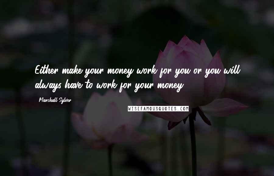 Marshall Sylver Quotes: Either make your money work for you or you will always have to work for your money.