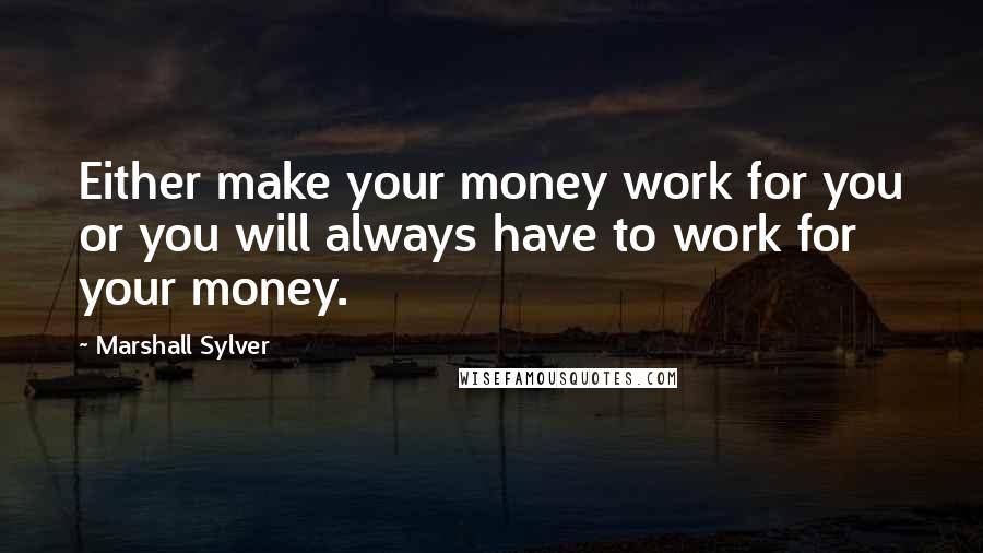 Marshall Sylver Quotes: Either make your money work for you or you will always have to work for your money.