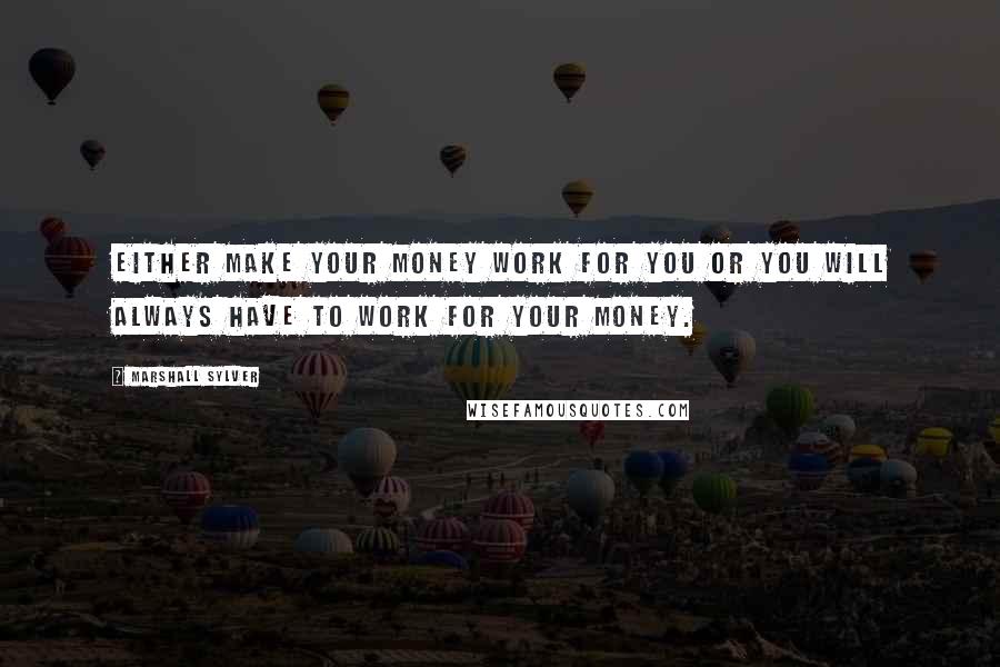 Marshall Sylver Quotes: Either make your money work for you or you will always have to work for your money.