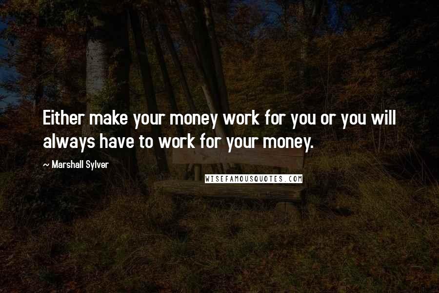 Marshall Sylver Quotes: Either make your money work for you or you will always have to work for your money.