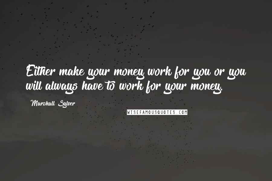 Marshall Sylver Quotes: Either make your money work for you or you will always have to work for your money.