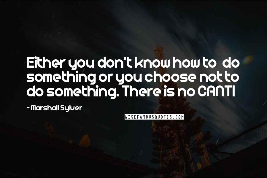 Marshall Sylver Quotes: Either you don't know how to  do something or you choose not to do something. There is no CANT!