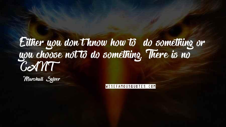 Marshall Sylver Quotes: Either you don't know how to  do something or you choose not to do something. There is no CANT!