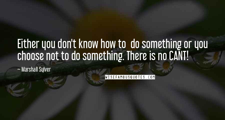 Marshall Sylver Quotes: Either you don't know how to  do something or you choose not to do something. There is no CANT!