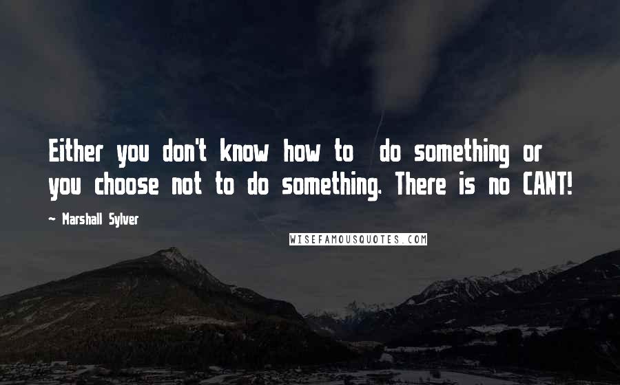 Marshall Sylver Quotes: Either you don't know how to  do something or you choose not to do something. There is no CANT!