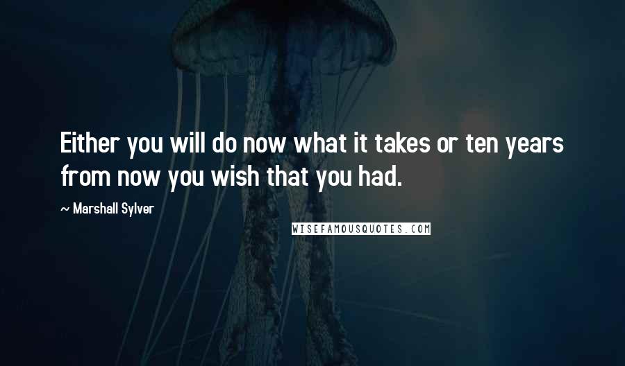 Marshall Sylver Quotes: Either you will do now what it takes or ten years from now you wish that you had.