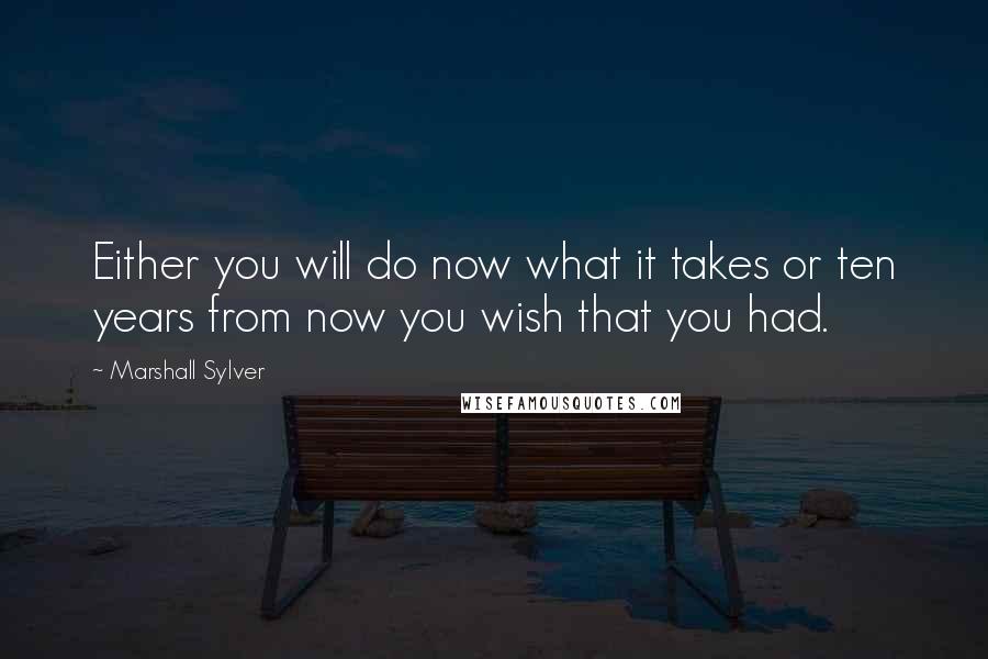 Marshall Sylver Quotes: Either you will do now what it takes or ten years from now you wish that you had.