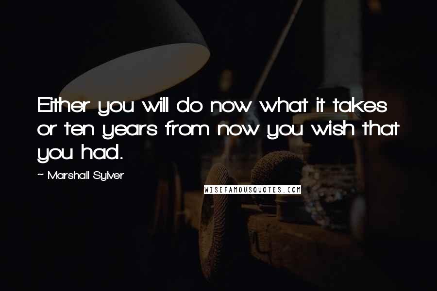 Marshall Sylver Quotes: Either you will do now what it takes or ten years from now you wish that you had.