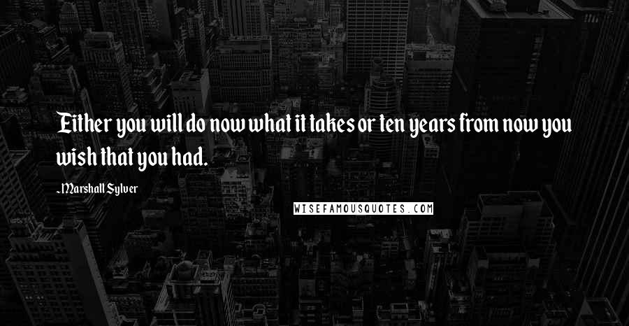 Marshall Sylver Quotes: Either you will do now what it takes or ten years from now you wish that you had.