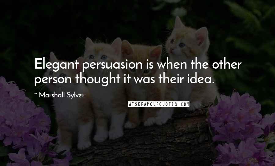 Marshall Sylver Quotes: Elegant persuasion is when the other person thought it was their idea.