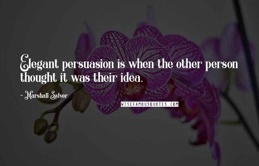 Marshall Sylver Quotes: Elegant persuasion is when the other person thought it was their idea.