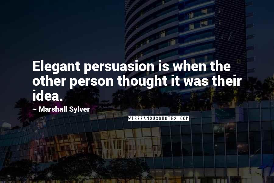 Marshall Sylver Quotes: Elegant persuasion is when the other person thought it was their idea.