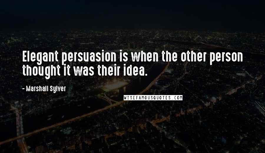 Marshall Sylver Quotes: Elegant persuasion is when the other person thought it was their idea.