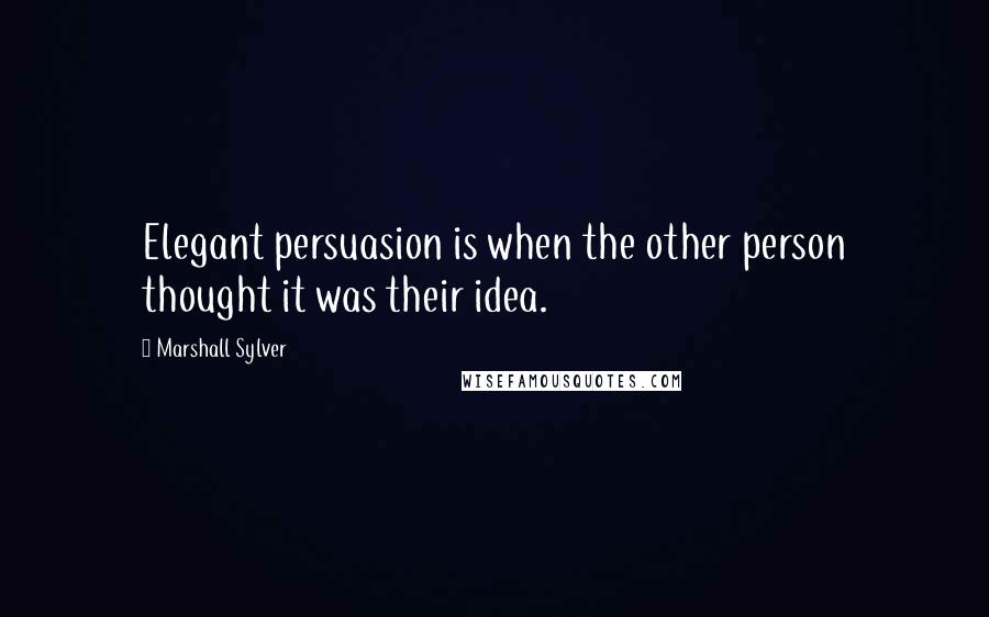 Marshall Sylver Quotes: Elegant persuasion is when the other person thought it was their idea.