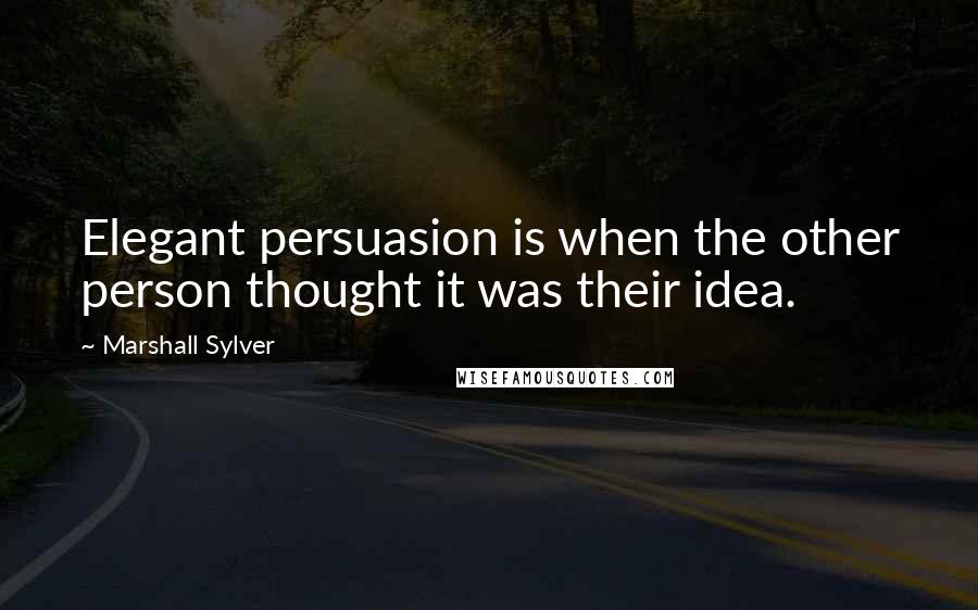 Marshall Sylver Quotes: Elegant persuasion is when the other person thought it was their idea.