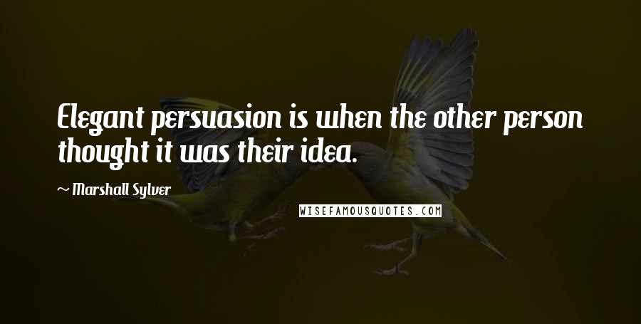 Marshall Sylver Quotes: Elegant persuasion is when the other person thought it was their idea.