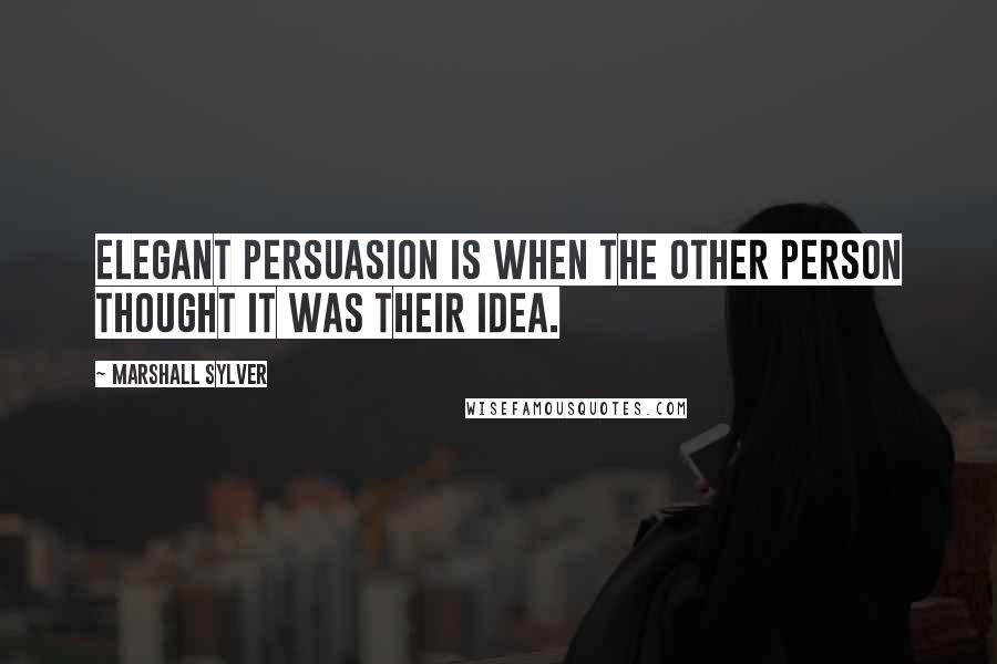 Marshall Sylver Quotes: Elegant persuasion is when the other person thought it was their idea.